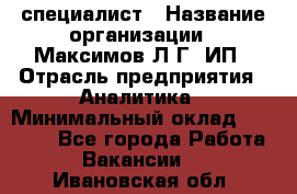 IT специалист › Название организации ­ Максимов Л.Г, ИП › Отрасль предприятия ­ Аналитика › Минимальный оклад ­ 30 000 - Все города Работа » Вакансии   . Ивановская обл.